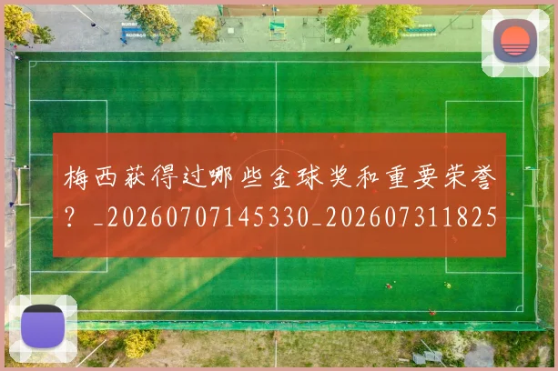 梅西获得过哪些金球奖和重要荣誉？_20260707145330_20260731182501