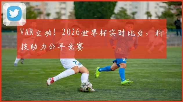 VAR立功!2026世界杯实时比分,科技助力公平竞赛