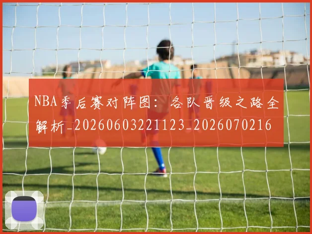 NBA季后赛对阵图：各队晋级之路全解析_20260603221123_20260702164734_20260715182220