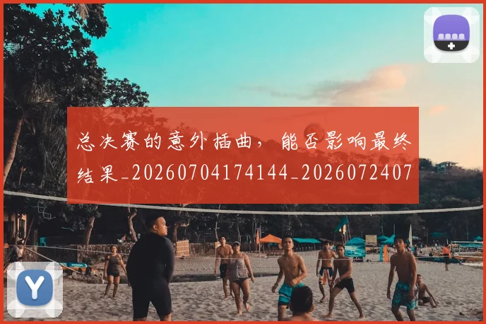 总决赛的意外插曲，能否影响最终结果_20260704174144_20260724074024