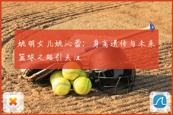 姚明女儿姚沁蕾：身高遗传与未来篮球之路引关注