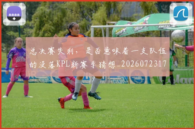 总决赛失利，是否意味着一支队伍的没落KPL新赛季猜想_20260723172320