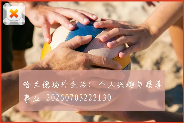 哈兰德场外生活:个人兴趣与慈善事业_20260703222130