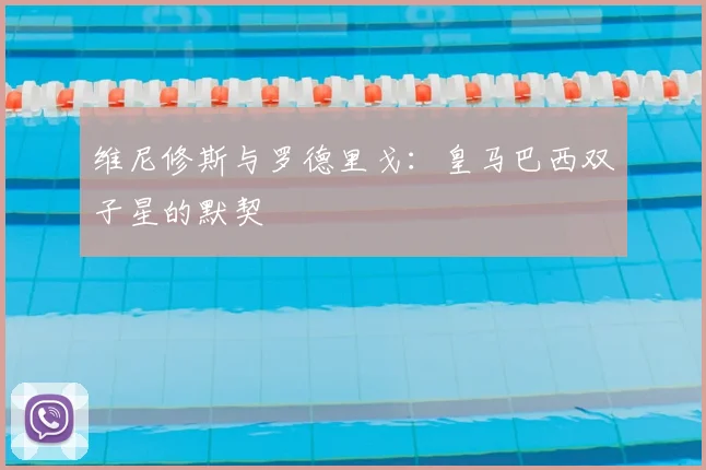 维尼修斯与罗德里戈:皇马巴西双子星的默契