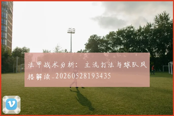 法甲战术分析：主流打法与球队风格解读_20260528193435