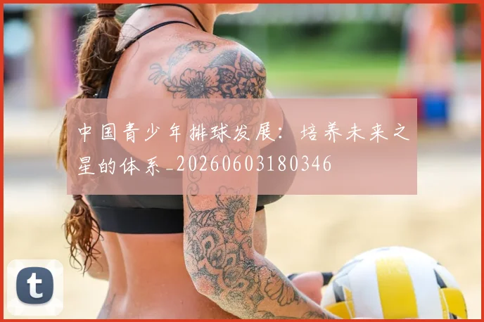 中国青少年排球发展：培养未来之星的体系_20260603180346