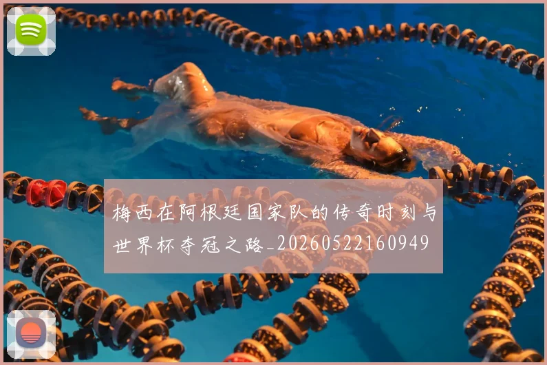 梅西在阿根廷国家队的传奇时刻与世界杯夺冠之路_20260522160949