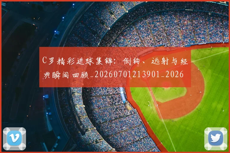 C罗精彩进球集锦：倒钩、远射与经典瞬间回顾_20260701213901_20260712052923