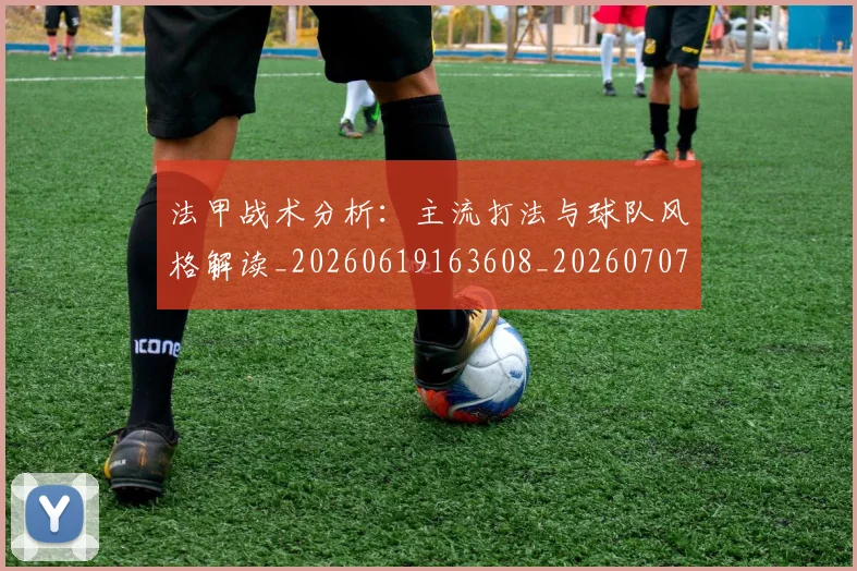 法甲战术分析:主流打法与球队风格解读_20260619163608_20260707153352