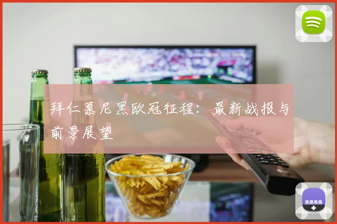 拜仁慕尼黑欧冠征程:最新战报与前景展望