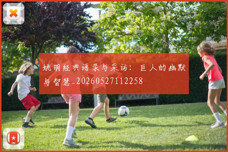 姚明经典语录与采访：巨人的幽默与智慧_20260527112258