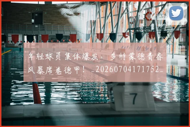 年轻球员集体爆发，多特蒙德青春风暴席卷德甲！_20260704171752_20260722155231