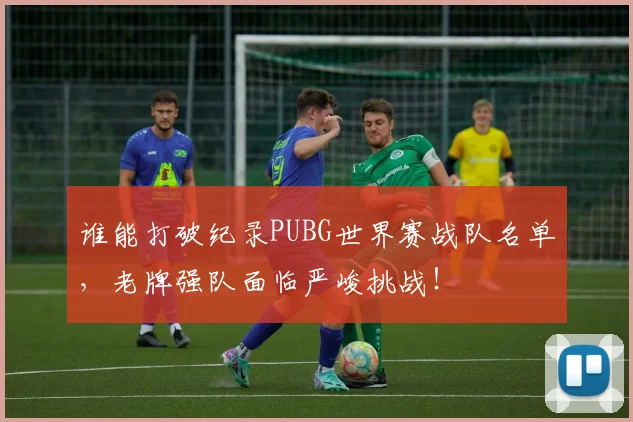 谁能打破纪录PUBG世界赛战队名单，老牌强队面临严峻挑战！
