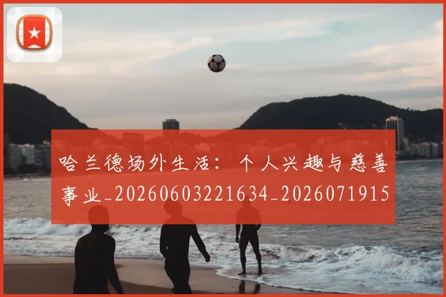 哈兰德场外生活:个人兴趣与慈善事业_20260603221634_20260719155757