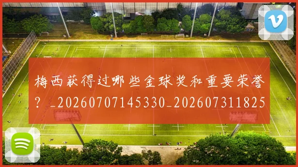 梅西获得过哪些金球奖和重要荣誉？_20260707145330_20260731182501