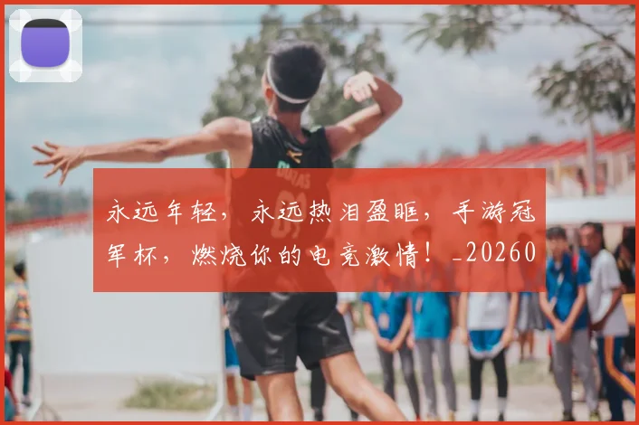 永远年轻，永远热泪盈眶，手游冠军杯，燃烧你的电竞激情！_20260801171008