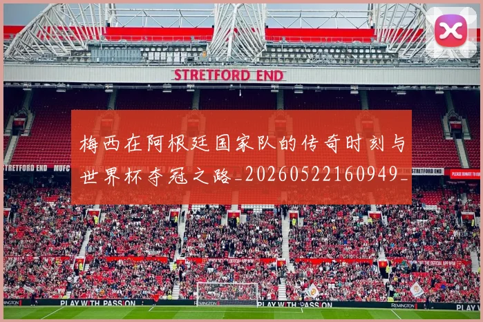 梅西在阿根廷国家队的传奇时刻与世界杯夺冠之路_20260522160949_20260707023138
