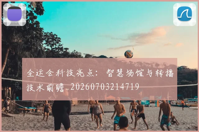 全运会科技亮点:智慧场馆与转播技术前瞻_20260703214719