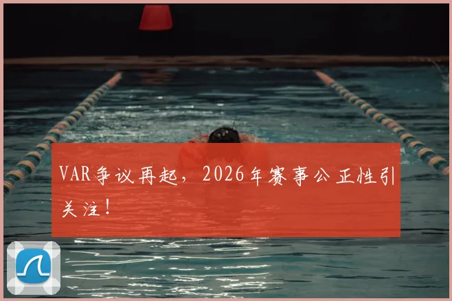 VAR争议再起,2026年赛事公正性引关注!