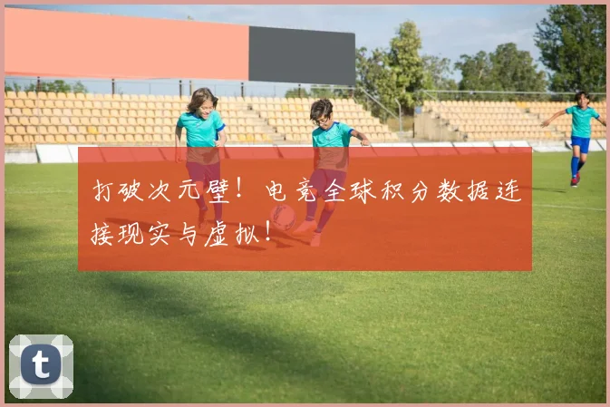 打破次元壁！电竞全球积分数据连接现实与虚拟！