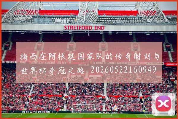 梅西在阿根廷国家队的传奇时刻与世界杯夺冠之路_20260522160949