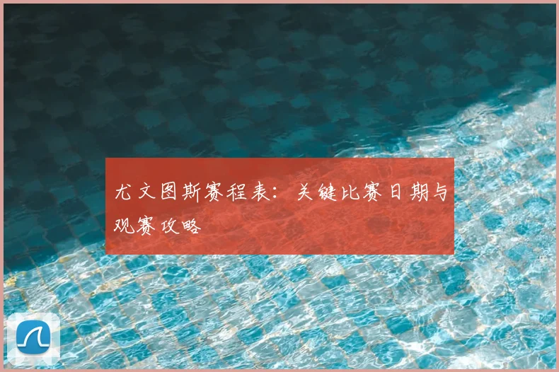 尤文图斯赛程表:关键比赛日期与观赛攻略