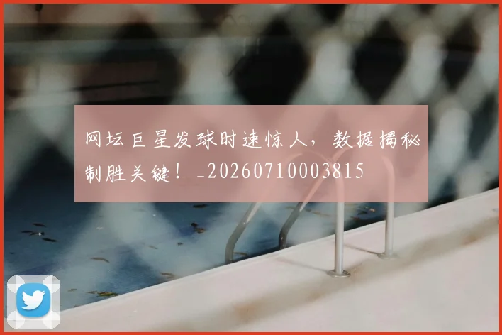 网坛巨星发球时速惊人，数据揭秘制胜关键！_20260710003815