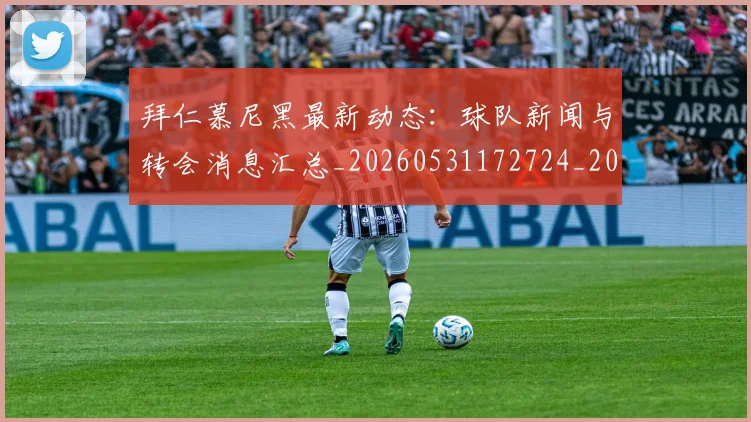 拜仁慕尼黑最新动态：球队新闻与转会消息汇总_20260531172724_20260707014702