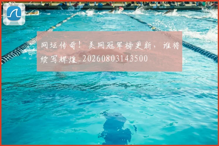 网坛传奇！美网冠军榜更新，谁将续写辉煌_20260803143500
