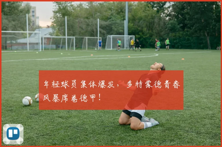 年轻球员集体爆发，多特蒙德青春风暴席卷德甲！