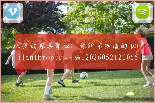 C罗的慈善事业:你所不知道的 philanthropic 一面_20260521200653_20260702164644
