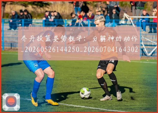 乔丹投篮姿势教学:分解神的动作_20260526144250_20260704164302