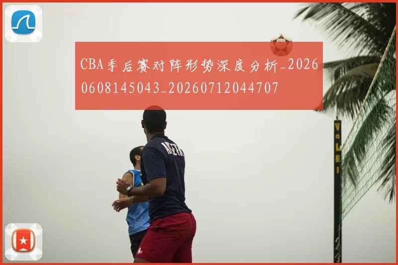 CBA季后赛对阵形势深度分析_20260608145043_20260712044707