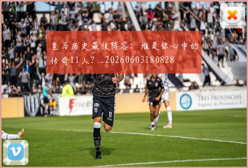 皇马历史最佳阵容：谁是你心中的传奇11人？_20260603180828