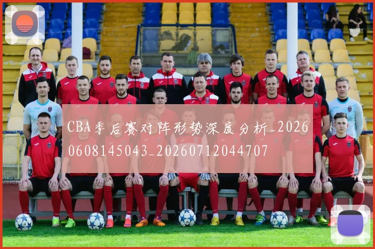 CBA季后赛对阵形势深度分析_20260608145043_20260712044707