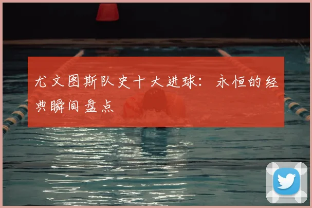 尤文图斯队史十大进球:永恒的经典瞬间盘点