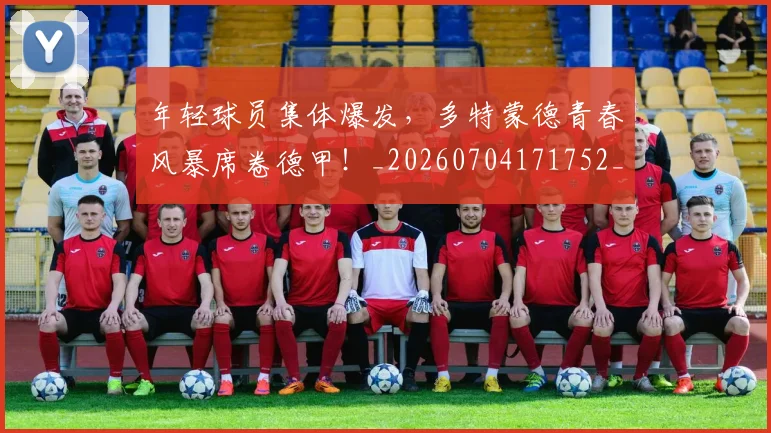 年轻球员集体爆发,多特蒙德青春风暴席卷德甲!_20260704171752_20260722155231