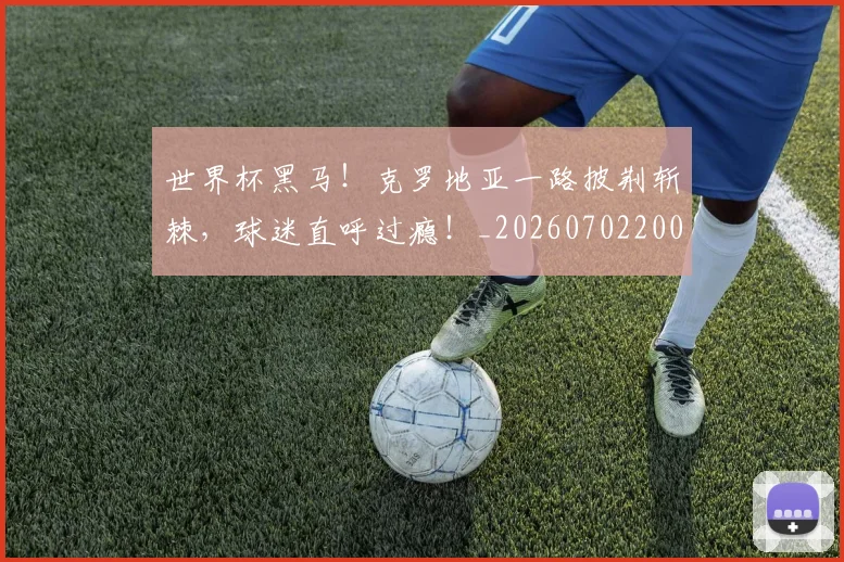 世界杯黑马!克罗地亚一路披荆斩棘,球迷直呼过瘾!_20260702200918