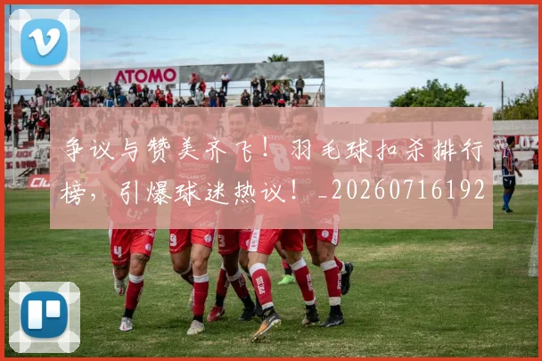 争议与赞美齐飞！羽毛球扣杀排行榜，引爆球迷热议！_20260716192809