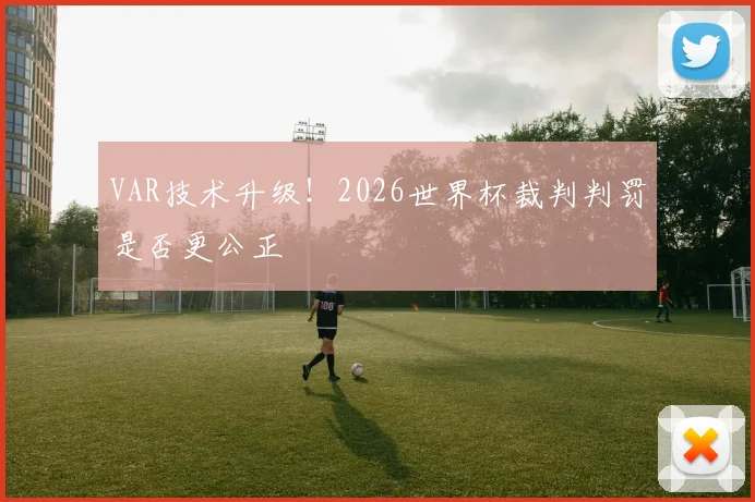 VAR技术升级!2026世界杯裁判判罚是否更公正