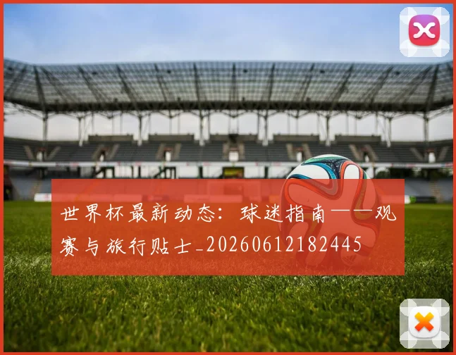 世界杯最新动态:球迷指南——观赛与旅行贴士_20260612182445