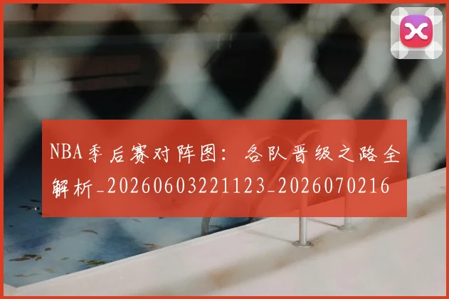 NBA季后赛对阵图：各队晋级之路全解析_20260603221123_20260702164734_20260715182220