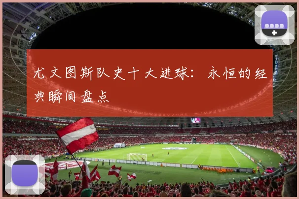 尤文图斯队史十大进球:永恒的经典瞬间盘点