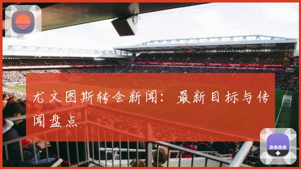 尤文图斯转会新闻:最新目标与传闻盘点