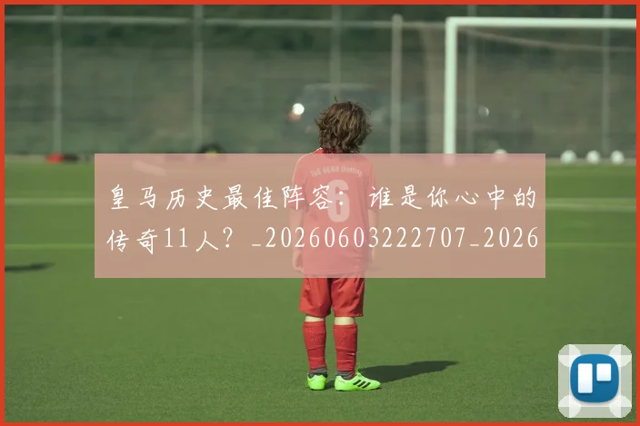 皇马历史最佳阵容：谁是你心中的传奇11人？_20260603222707_20260708194117