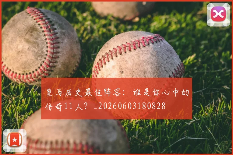 皇马历史最佳阵容：谁是你心中的传奇11人？_20260603180828