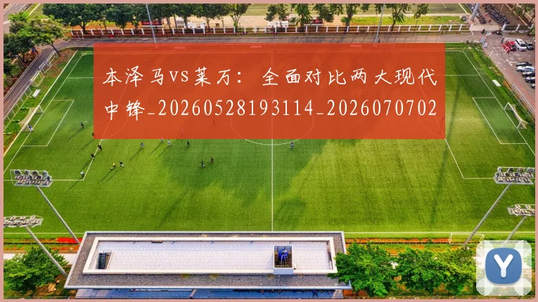 本泽马vs莱万：全面对比两大现代中锋_20260528193114_20260707021744_20260731174131