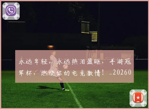 永远年轻，永远热泪盈眶，手游冠军杯，燃烧你的电竞激情！_20260707152914