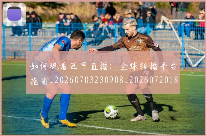 如何观看西甲直播：全球转播平台指南_20260703230908_20260720183608