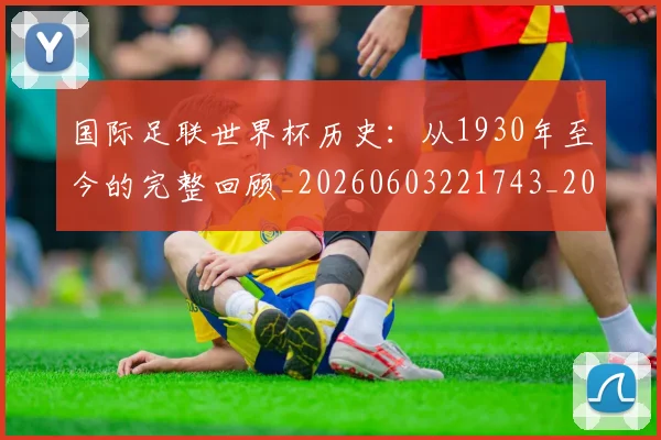 国际足联世界杯历史:从1930年至今的完整回顾_20260603221743_20260719170008